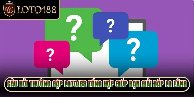 Câu hỏi thường gặp Loto188 tổng hợp giúp bạn giải đáp lo lắng