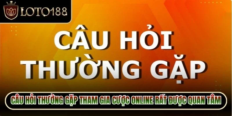 Câu hỏi thường gặp tham gia cược online rất được quan tâm